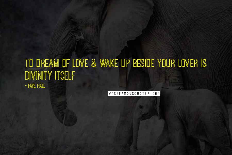 Faye Hall Quotes: To dream of love & wake up beside your lover is divinity itself