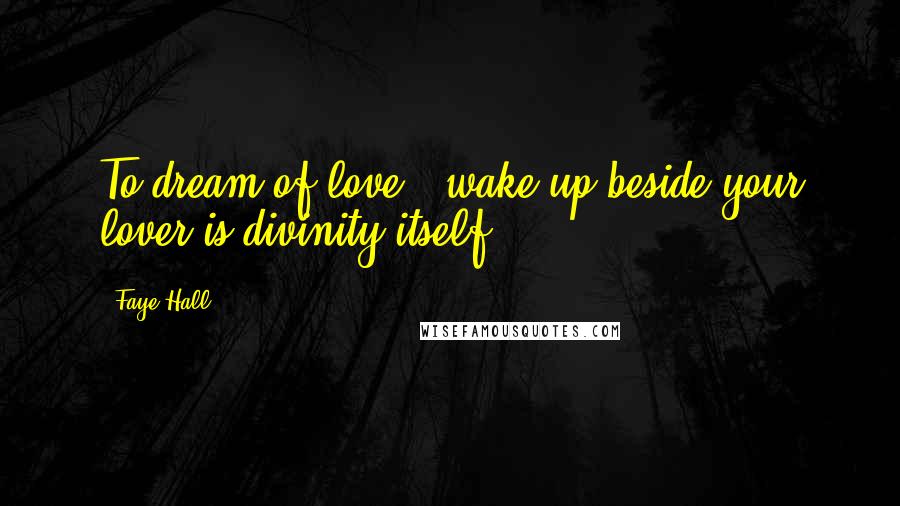 Faye Hall Quotes: To dream of love & wake up beside your lover is divinity itself