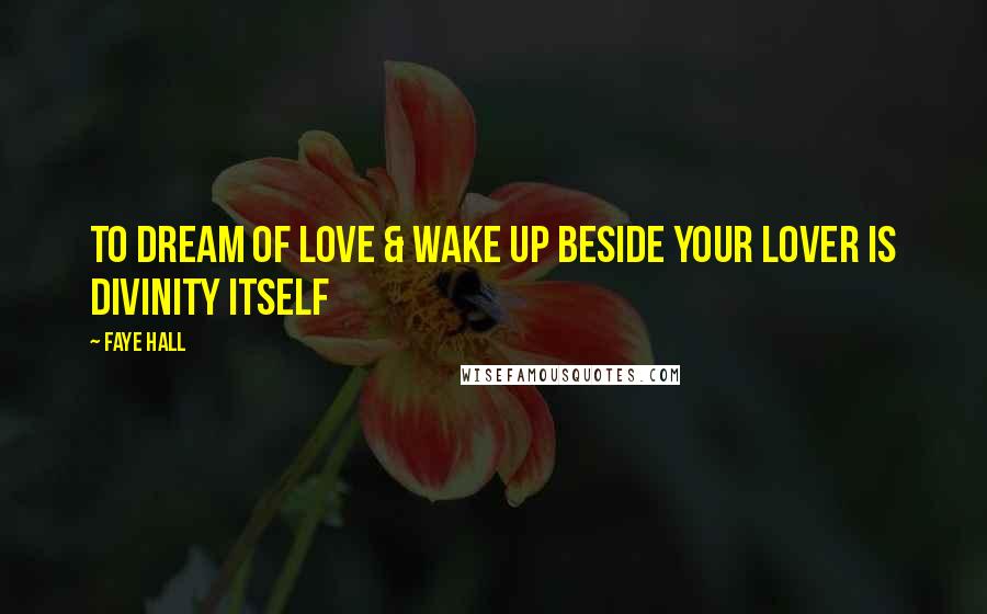 Faye Hall Quotes: To dream of love & wake up beside your lover is divinity itself