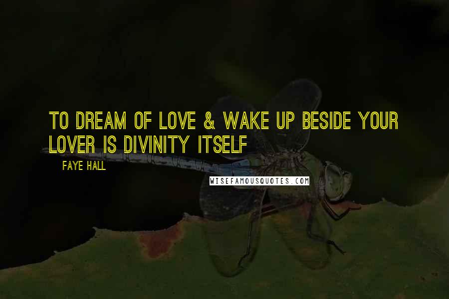 Faye Hall Quotes: To dream of love & wake up beside your lover is divinity itself