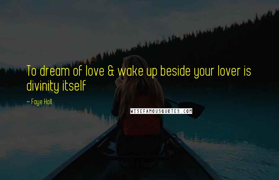 Faye Hall Quotes: To dream of love & wake up beside your lover is divinity itself