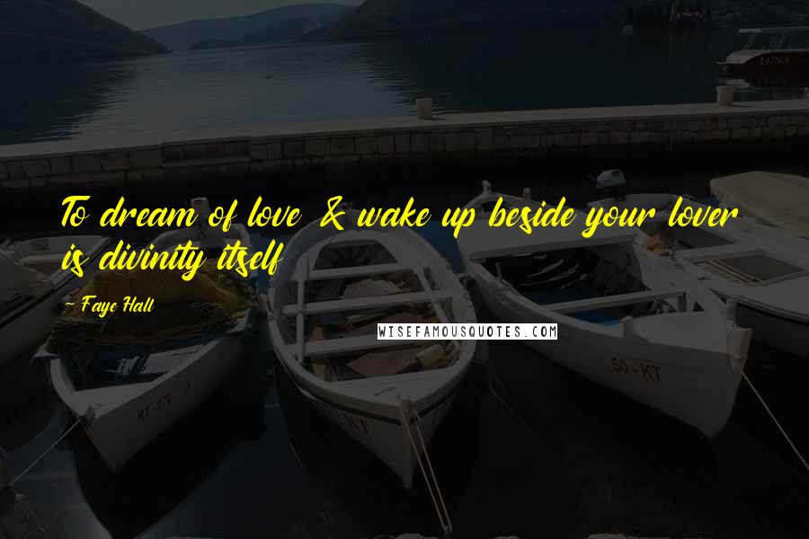 Faye Hall Quotes: To dream of love & wake up beside your lover is divinity itself