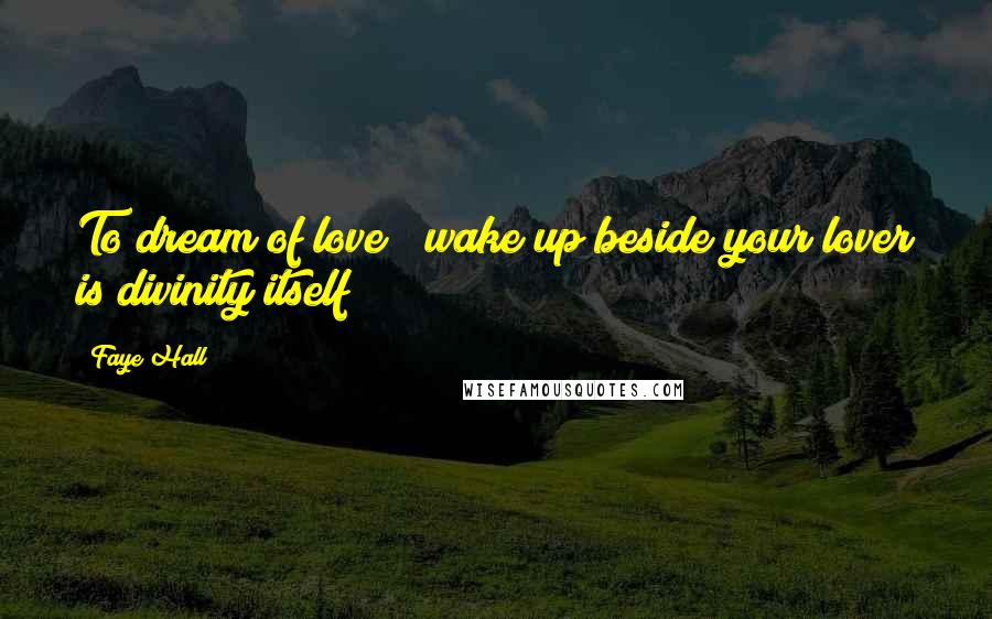 Faye Hall Quotes: To dream of love & wake up beside your lover is divinity itself