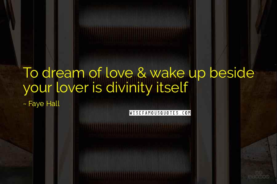 Faye Hall Quotes: To dream of love & wake up beside your lover is divinity itself