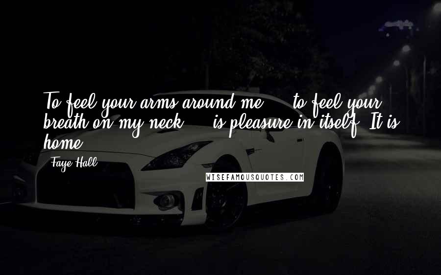 Faye Hall Quotes: To feel your arms around me ... to feel your breath on my neck ... is pleasure in itself. It is home.