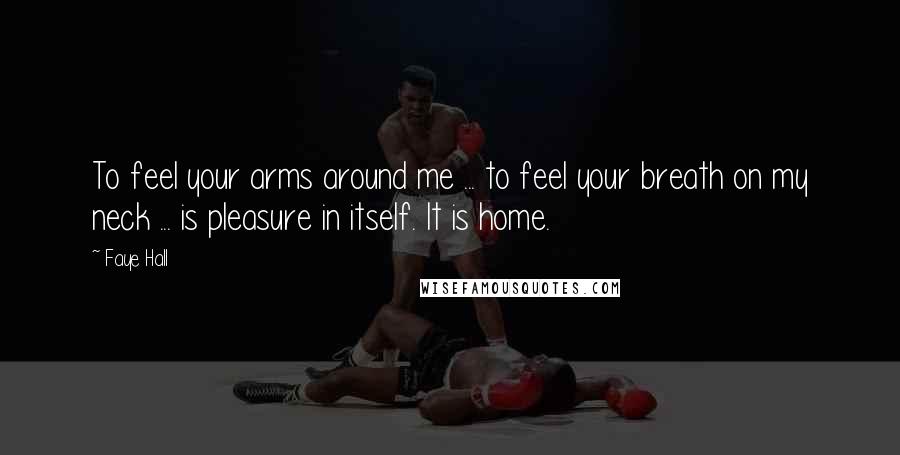 Faye Hall Quotes: To feel your arms around me ... to feel your breath on my neck ... is pleasure in itself. It is home.