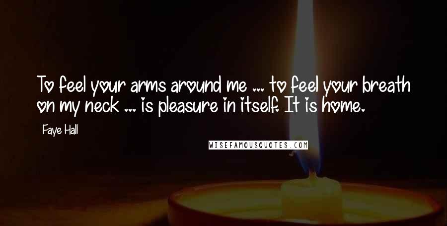 Faye Hall Quotes: To feel your arms around me ... to feel your breath on my neck ... is pleasure in itself. It is home.