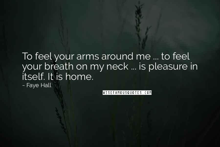 Faye Hall Quotes: To feel your arms around me ... to feel your breath on my neck ... is pleasure in itself. It is home.