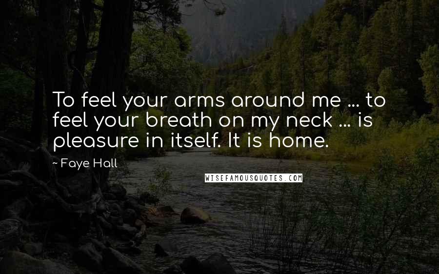 Faye Hall Quotes: To feel your arms around me ... to feel your breath on my neck ... is pleasure in itself. It is home.