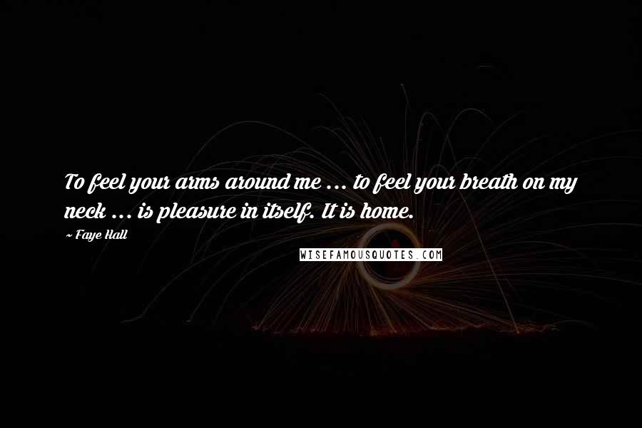 Faye Hall Quotes: To feel your arms around me ... to feel your breath on my neck ... is pleasure in itself. It is home.