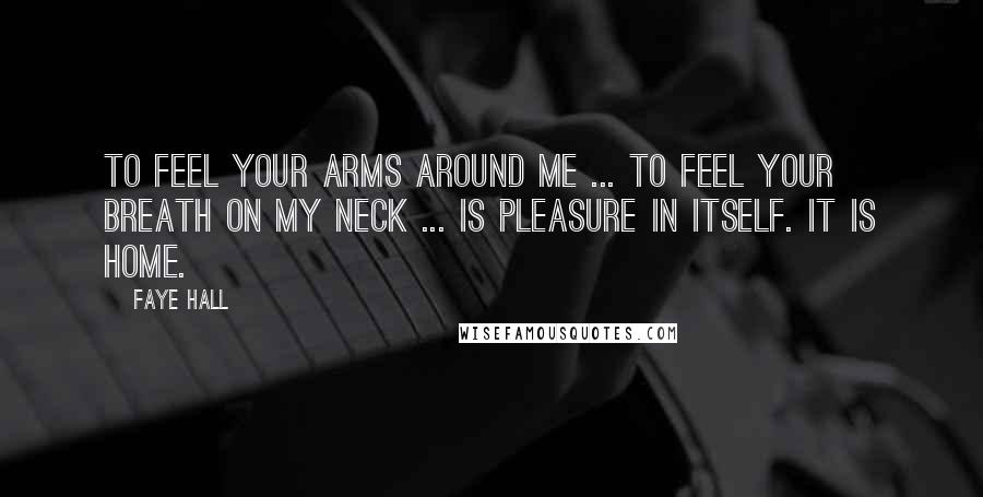 Faye Hall Quotes: To feel your arms around me ... to feel your breath on my neck ... is pleasure in itself. It is home.