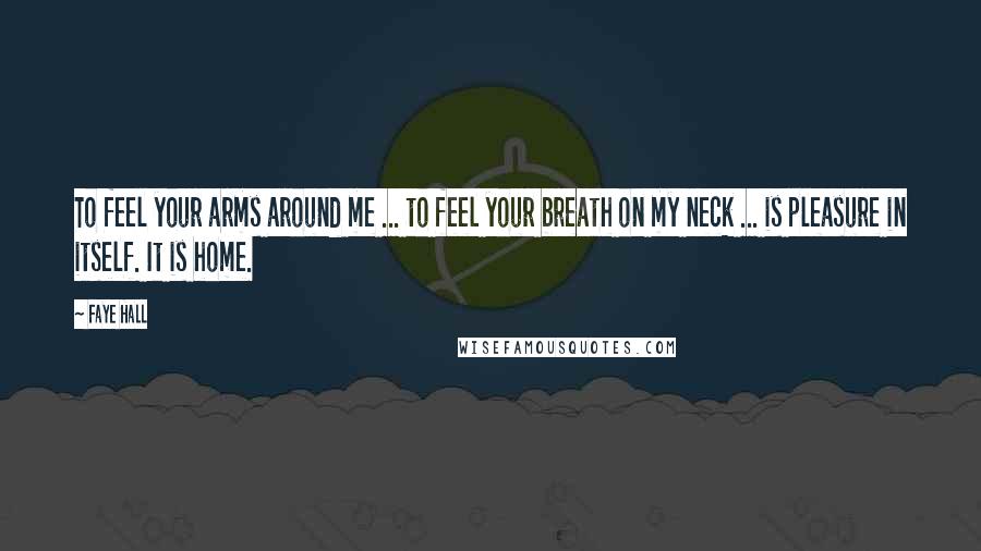 Faye Hall Quotes: To feel your arms around me ... to feel your breath on my neck ... is pleasure in itself. It is home.