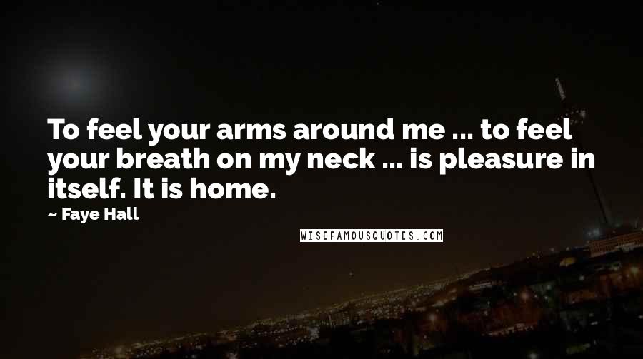 Faye Hall Quotes: To feel your arms around me ... to feel your breath on my neck ... is pleasure in itself. It is home.