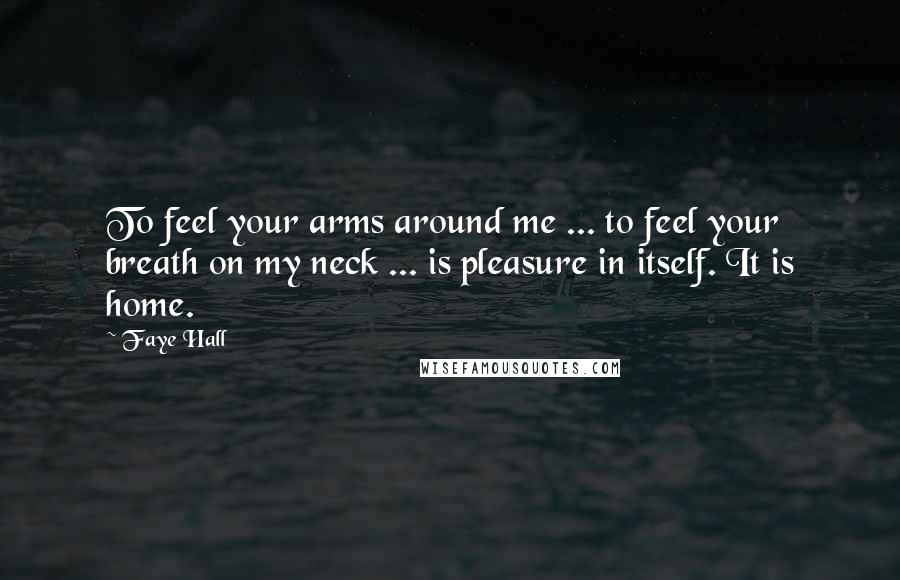 Faye Hall Quotes: To feel your arms around me ... to feel your breath on my neck ... is pleasure in itself. It is home.