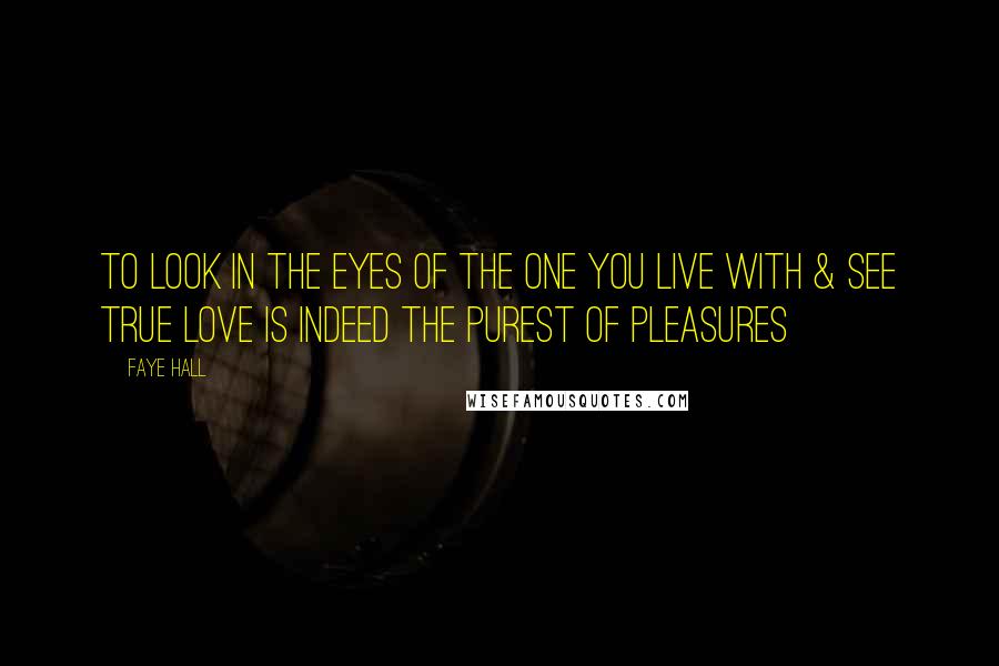 Faye Hall Quotes: To look in the eyes of the one you live with & see true love is indeed the purest of pleasures