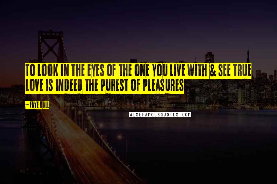 Faye Hall Quotes: To look in the eyes of the one you live with & see true love is indeed the purest of pleasures