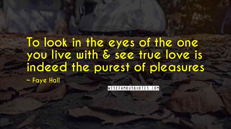 Faye Hall Quotes: To look in the eyes of the one you live with & see true love is indeed the purest of pleasures