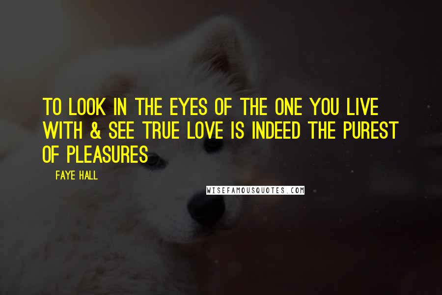 Faye Hall Quotes: To look in the eyes of the one you live with & see true love is indeed the purest of pleasures