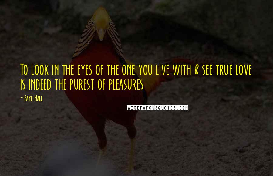 Faye Hall Quotes: To look in the eyes of the one you live with & see true love is indeed the purest of pleasures