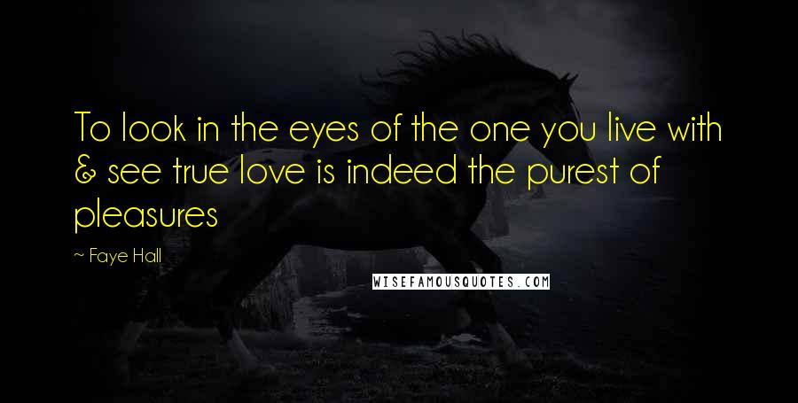 Faye Hall Quotes: To look in the eyes of the one you live with & see true love is indeed the purest of pleasures