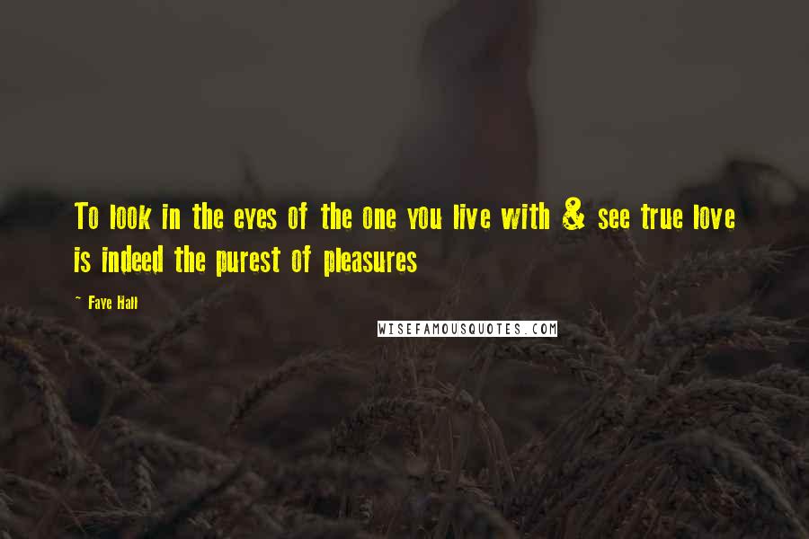 Faye Hall Quotes: To look in the eyes of the one you live with & see true love is indeed the purest of pleasures