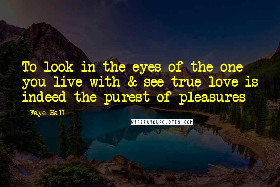 Faye Hall Quotes: To look in the eyes of the one you live with & see true love is indeed the purest of pleasures