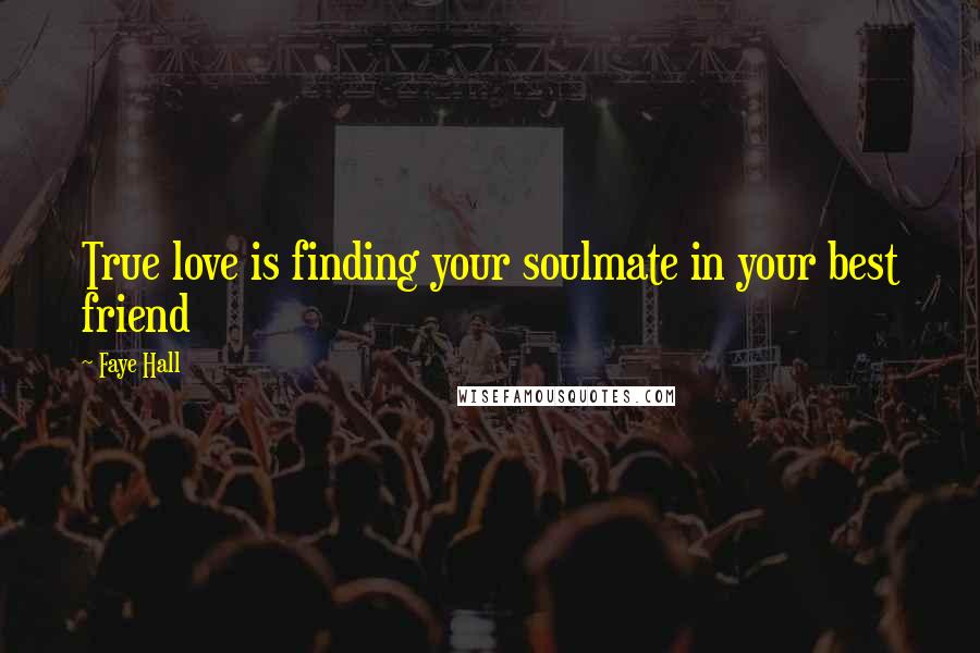 Faye Hall Quotes: True love is finding your soulmate in your best friend