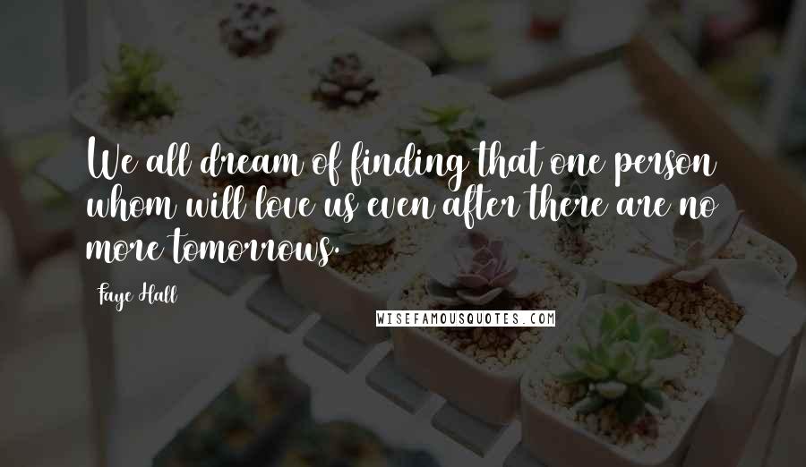 Faye Hall Quotes: We all dream of finding that one person whom will love us even after there are no more tomorrows.