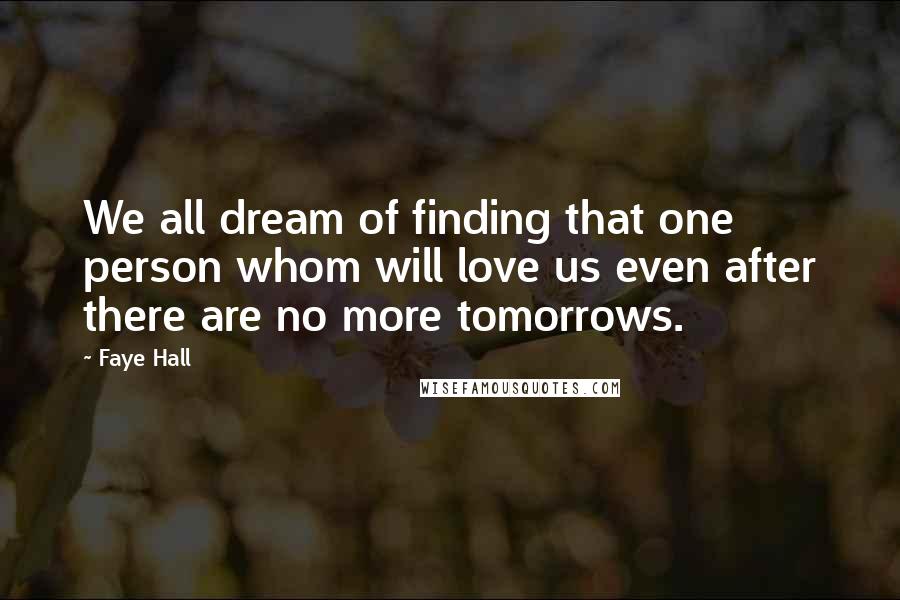 Faye Hall Quotes: We all dream of finding that one person whom will love us even after there are no more tomorrows.