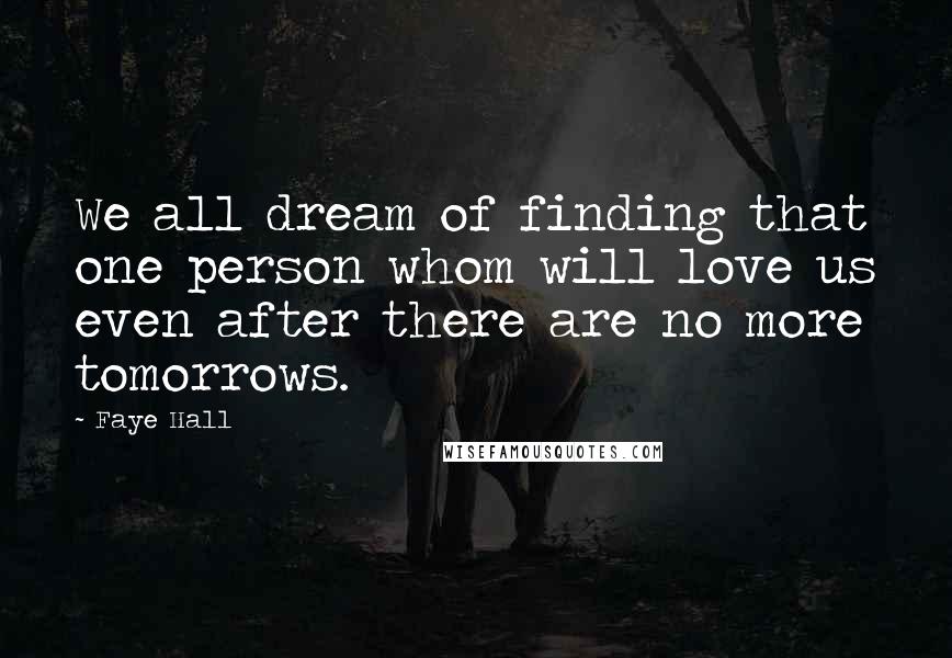 Faye Hall Quotes: We all dream of finding that one person whom will love us even after there are no more tomorrows.