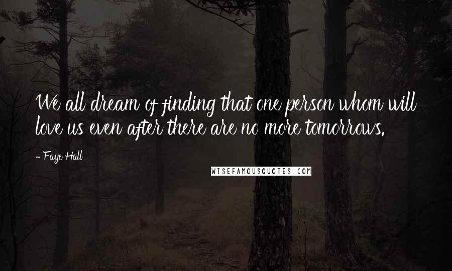 Faye Hall Quotes: We all dream of finding that one person whom will love us even after there are no more tomorrows.