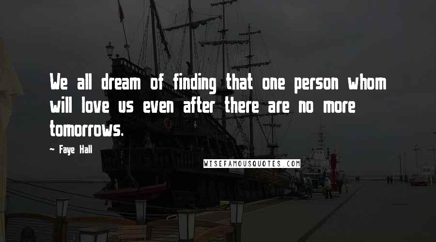 Faye Hall Quotes: We all dream of finding that one person whom will love us even after there are no more tomorrows.