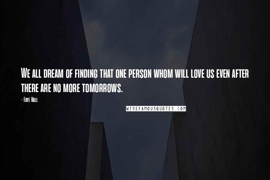 Faye Hall Quotes: We all dream of finding that one person whom will love us even after there are no more tomorrows.