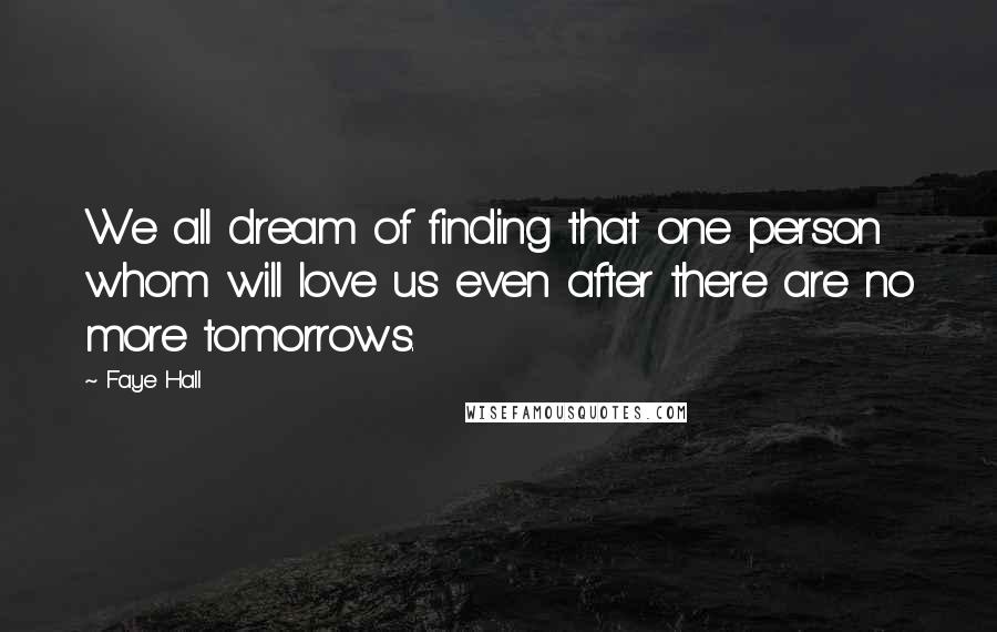 Faye Hall Quotes: We all dream of finding that one person whom will love us even after there are no more tomorrows.
