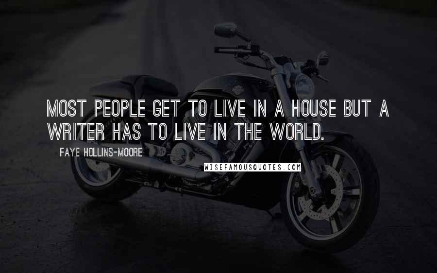 Faye Hollins-Moore Quotes: Most people get to live in a house but a writer has to live in the world.