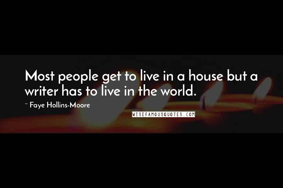 Faye Hollins-Moore Quotes: Most people get to live in a house but a writer has to live in the world.