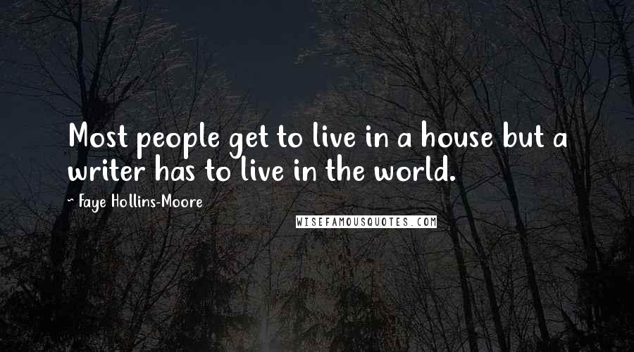 Faye Hollins-Moore Quotes: Most people get to live in a house but a writer has to live in the world.