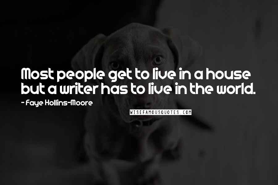 Faye Hollins-Moore Quotes: Most people get to live in a house but a writer has to live in the world.