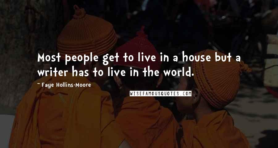 Faye Hollins-Moore Quotes: Most people get to live in a house but a writer has to live in the world.