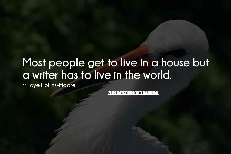 Faye Hollins-Moore Quotes: Most people get to live in a house but a writer has to live in the world.