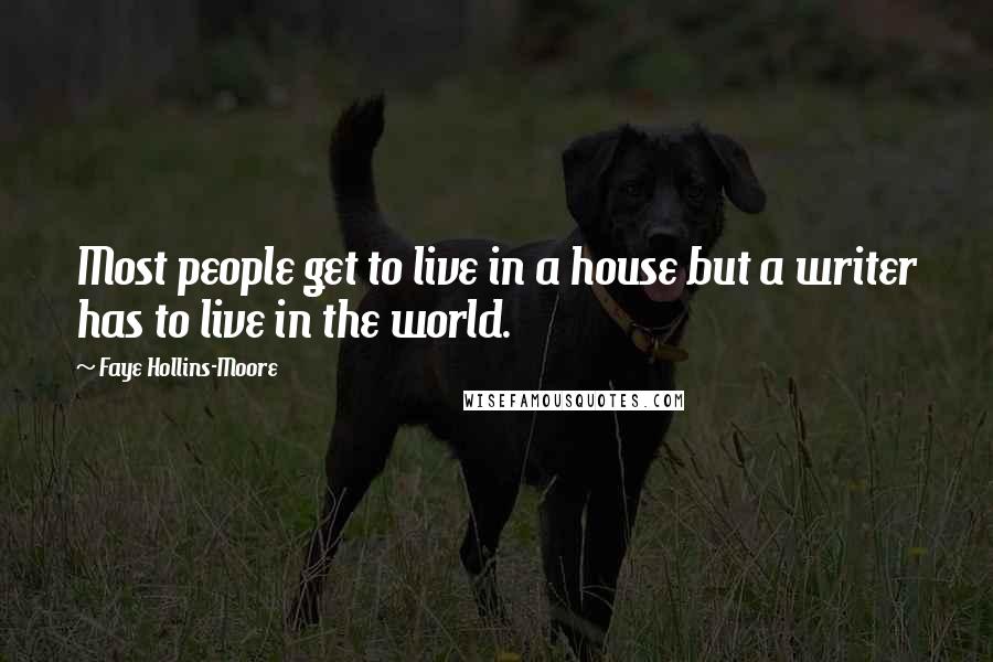 Faye Hollins-Moore Quotes: Most people get to live in a house but a writer has to live in the world.