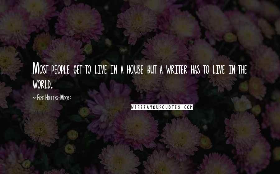 Faye Hollins-Moore Quotes: Most people get to live in a house but a writer has to live in the world.