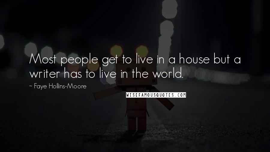 Faye Hollins-Moore Quotes: Most people get to live in a house but a writer has to live in the world.