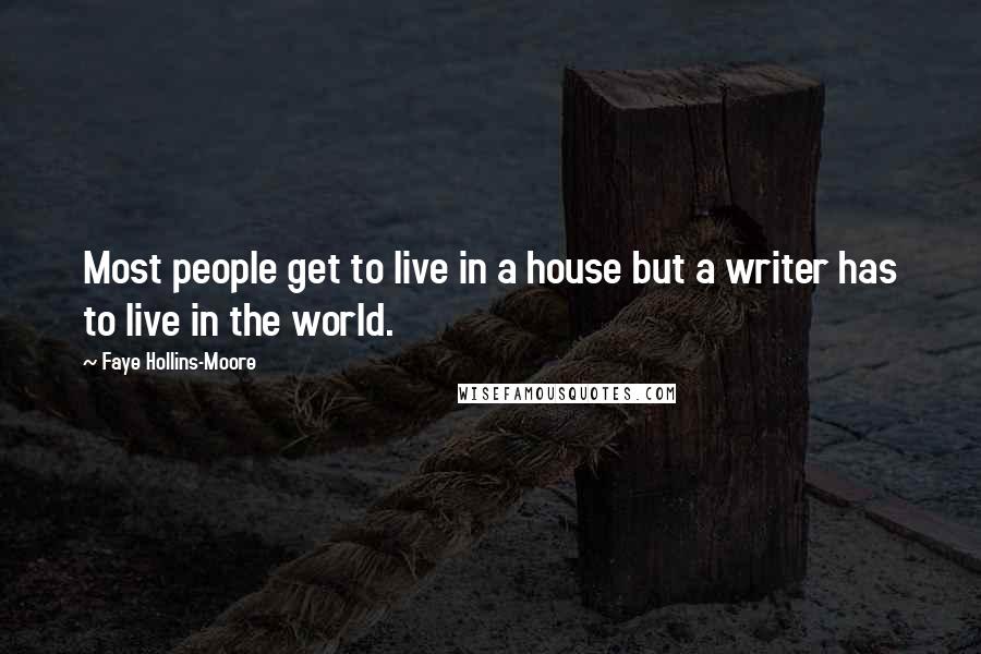 Faye Hollins-Moore Quotes: Most people get to live in a house but a writer has to live in the world.