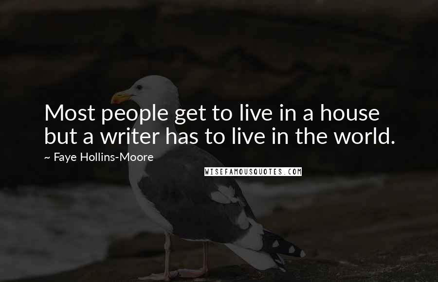 Faye Hollins-Moore Quotes: Most people get to live in a house but a writer has to live in the world.