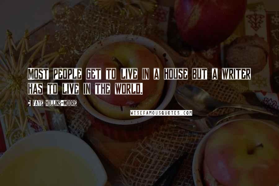 Faye Hollins-Moore Quotes: Most people get to live in a house but a writer has to live in the world.