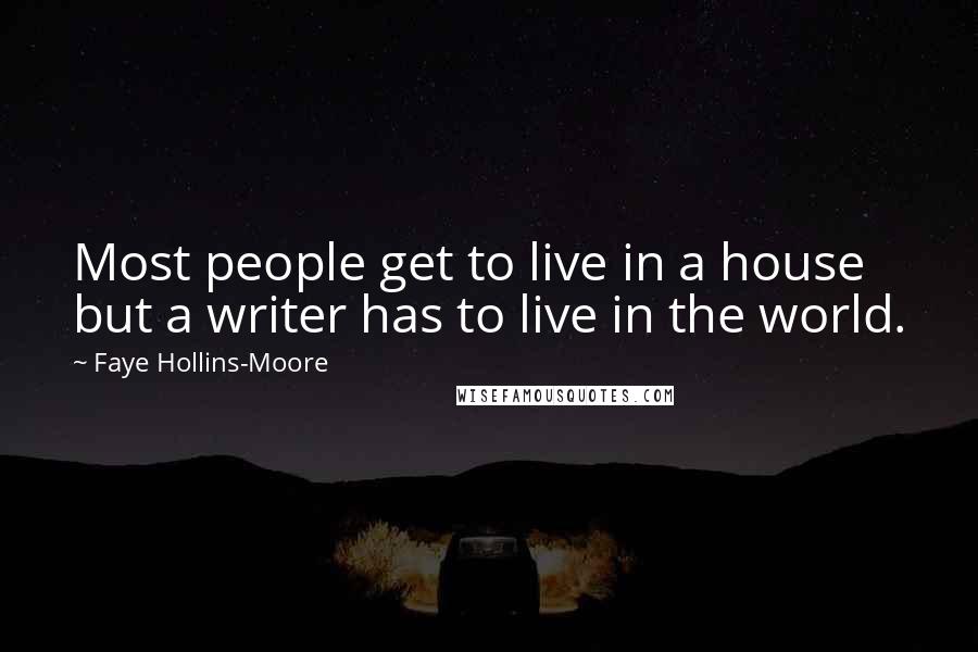 Faye Hollins-Moore Quotes: Most people get to live in a house but a writer has to live in the world.