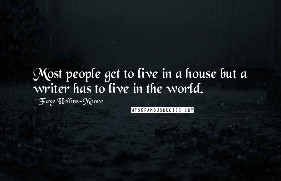 Faye Hollins-Moore Quotes: Most people get to live in a house but a writer has to live in the world.