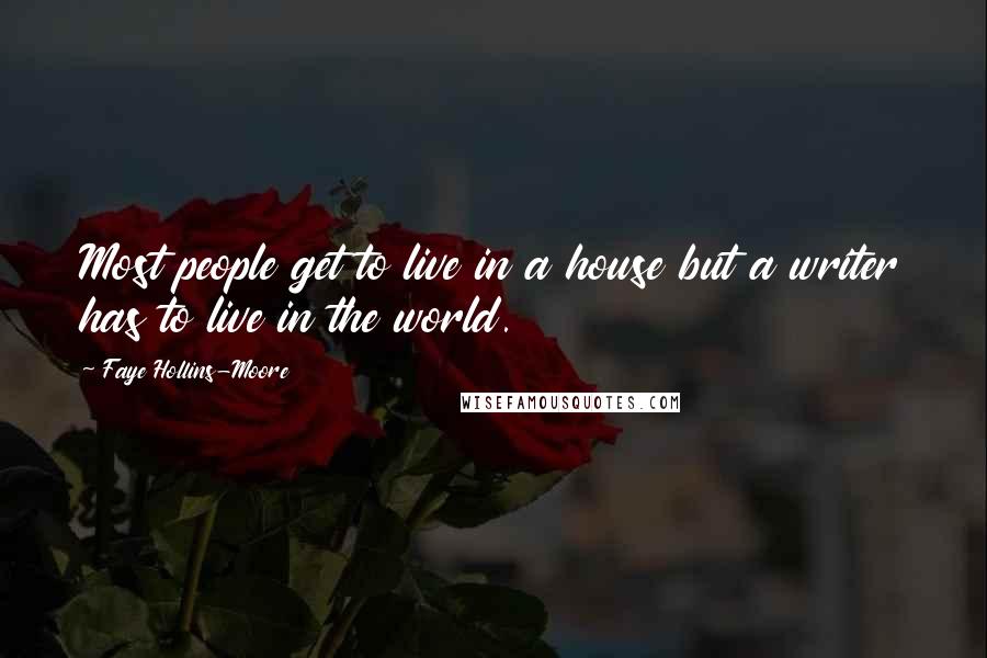 Faye Hollins-Moore Quotes: Most people get to live in a house but a writer has to live in the world.