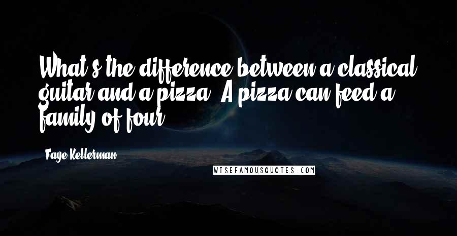 Faye Kellerman Quotes: What's the difference between a classical guitar and a pizza? A pizza can feed a family of four.